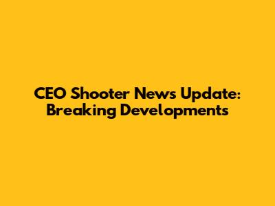 CEO Shooter News Update: Breaking Developments