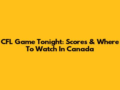 CFL Game Tonight: Scores & Where To Watch In Canada