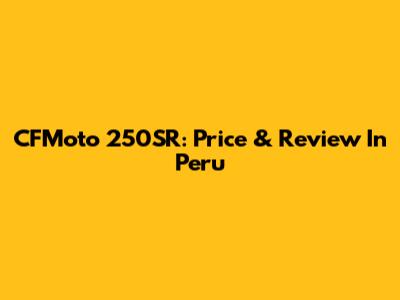 CFMoto 250SR: Price & Review In Peru