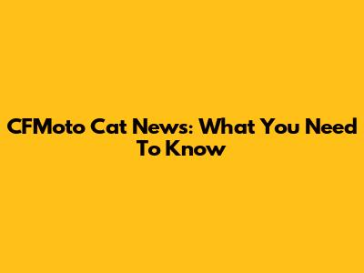 CFMoto Cat News: What You Need To Know