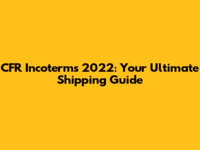 CFR Incoterms 2022: Your Ultimate Shipping Guide