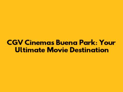 CGV Cinemas Buena Park: Your Ultimate Movie Destination