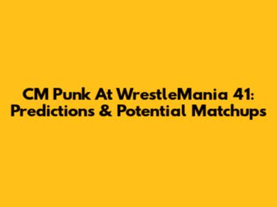 CM Punk At WrestleMania 41: Predictions & Potential Matchups