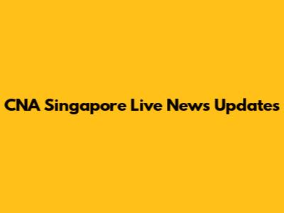 CNA Singapore Live News Updates