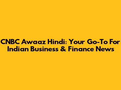 CNBC Awaaz Hindi: Your Go-To For Indian Business & Finance News