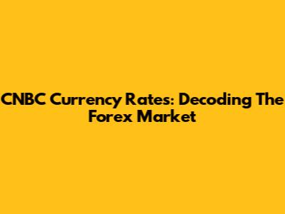 CNBC Currency Rates: Decoding The Forex Market
