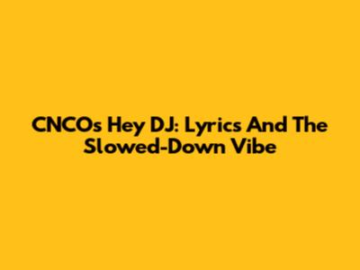 CNCO's 'Hey DJ': Lyrics And The Slowed-Down Vibe