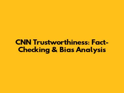 CNN Trustworthiness: Fact-Checking & Bias Analysis
