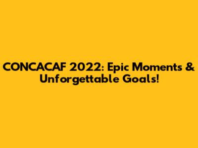 CONCACAF 2022: Epic Moments & Unforgettable Goals!