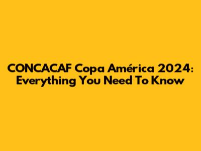 CONCACAF Copa América 2024: Everything You Need To Know