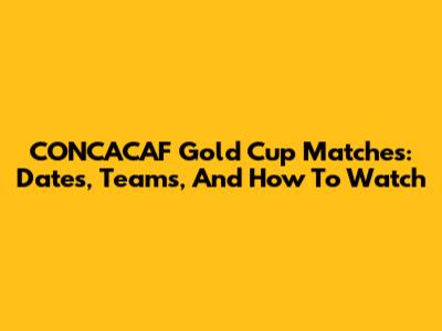 CONCACAF Gold Cup Matches: Dates, Teams, And How To Watch