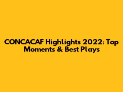 CONCACAF Highlights 2022: Top Moments & Best Plays