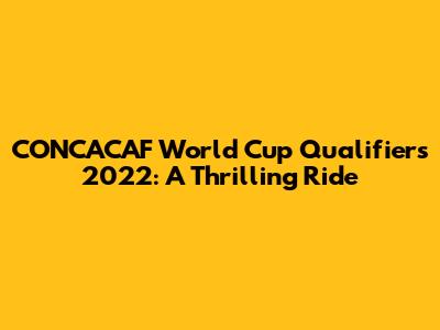 CONCACAF World Cup Qualifiers 2022: A Thrilling Ride