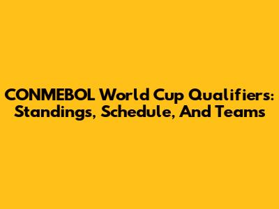 CONMEBOL World Cup Qualifiers: Standings, Schedule, And Teams