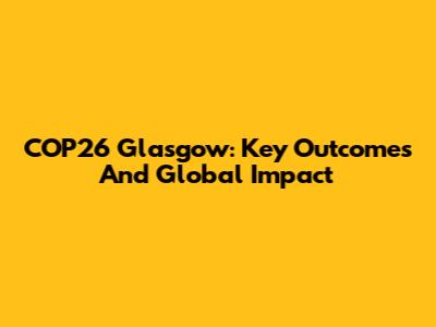 COP26 Glasgow: Key Outcomes And Global Impact