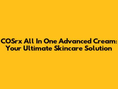 COSrx All In One Advanced Cream: Your Ultimate Skincare Solution