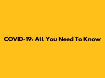 COVID-19: All You Need To Know