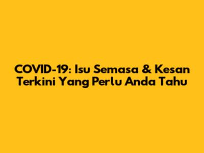 COVID-19: Isu Semasa & Kesan Terkini Yang Perlu Anda Tahu