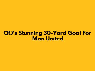 CR7's Stunning 30-Yard Goal For Man United