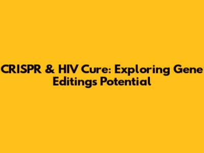 CRISPR & HIV Cure: Exploring Gene Editing's Potential