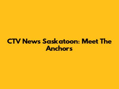 CTV News Saskatoon: Meet The Anchors