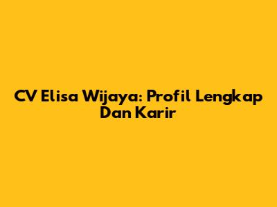 CV Elisa Wijaya: Profil Lengkap Dan Karir