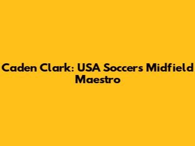 Caden Clark: USA Soccer's Midfield Maestro