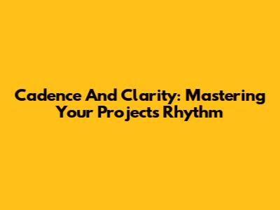 Cadence And Clarity: Mastering Your Project's Rhythm