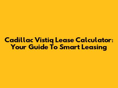 Cadillac Vistiq Lease Calculator: Your Guide To Smart Leasing