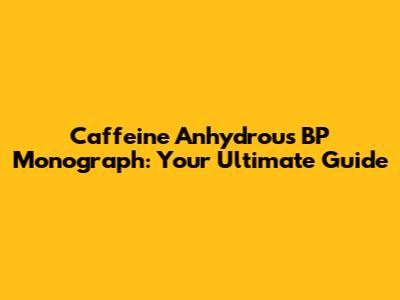Caffeine Anhydrous BP Monograph: Your Ultimate Guide