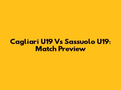 Cagliari U19 Vs Sassuolo U19: Match Preview