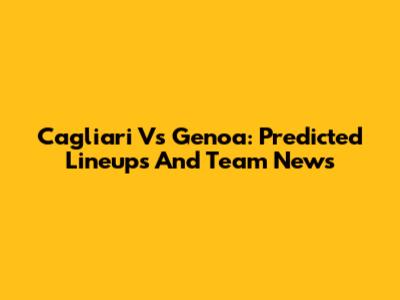 Cagliari Vs Genoa: Predicted Lineups And Team News