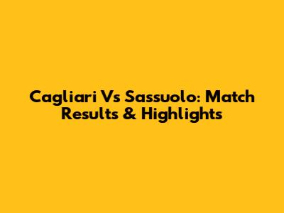 Cagliari Vs Sassuolo: Match Results & Highlights