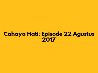 Cahaya Hati: Episode 22 Agustus 2017