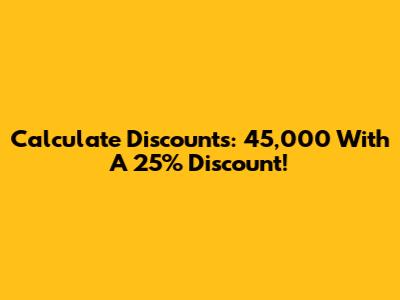 Calculate Discounts: 45,000 With A 25% Discount!