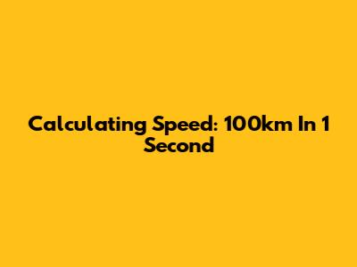 Calculating Speed: 100km In 1 Second