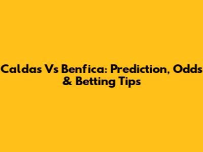 Caldas Vs Benfica: Prediction, Odds & Betting Tips
