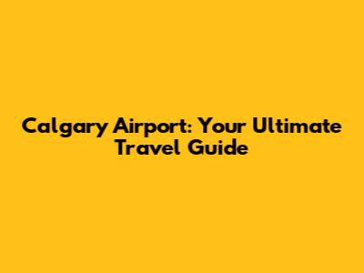 Calgary Airport: Your Ultimate Travel Guide