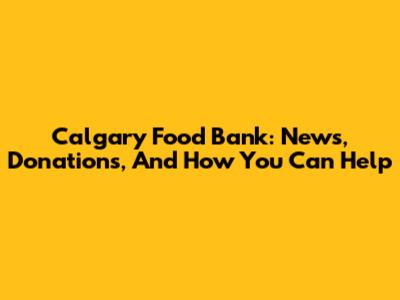 Calgary Food Bank: News, Donations, And How You Can Help