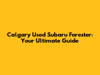 Calgary Used Subaru Forester: Your Ultimate Guide