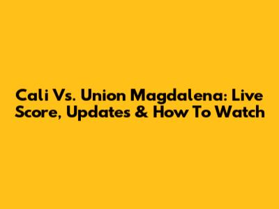 Cali Vs. Union Magdalena: Live Score, Updates & How To Watch