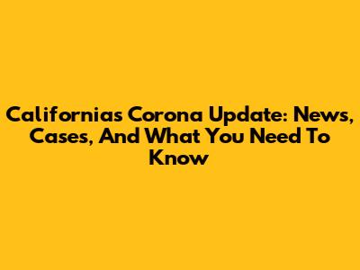 California's Corona Update: News, Cases, And What You Need To Know