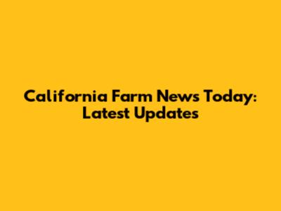 California Farm News Today: Latest Updates