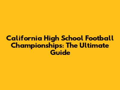 California High School Football Championships: The Ultimate Guide