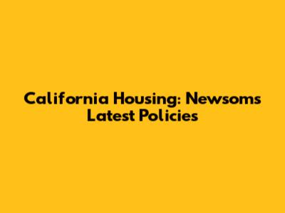 California Housing: Newsom's Latest Policies