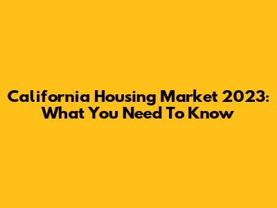 California Housing Market 2023: What You Need To Know