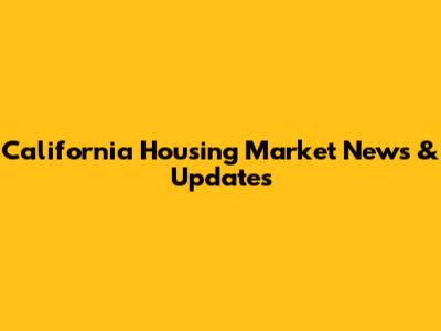 California Housing Market News & Updates