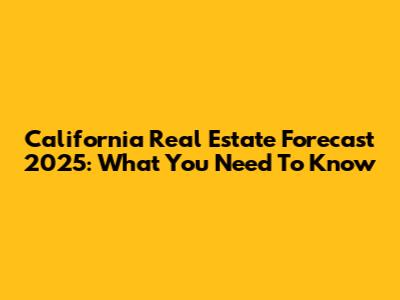 California Real Estate Forecast 2025: What You Need To Know