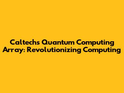 Caltech's Quantum Computing Array: Revolutionizing Computing