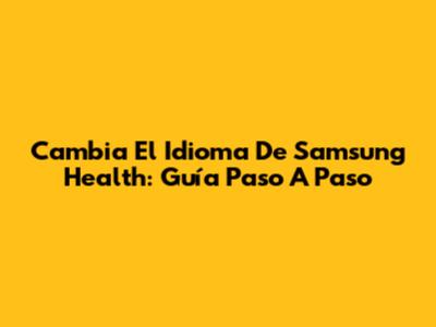 Cambia El Idioma De Samsung Health: Guía Paso A Paso